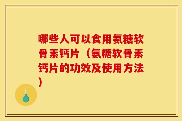 哪些人可以食用氨糖软骨素钙片（氨糖软骨素钙片的功效及使用方法）