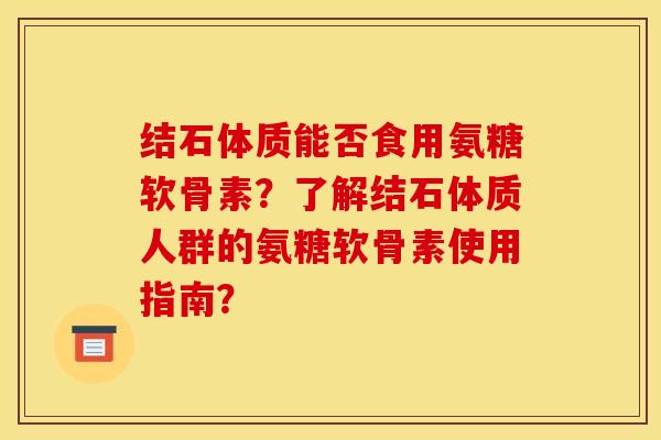 结石体质能否食用氨糖软骨素？了解结石体质人群的氨糖软骨素使用指南？