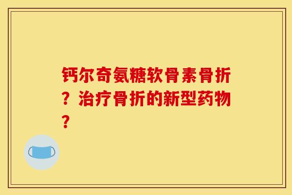 钙尔奇氨糖软骨素骨折？治疗骨折的新型药物？