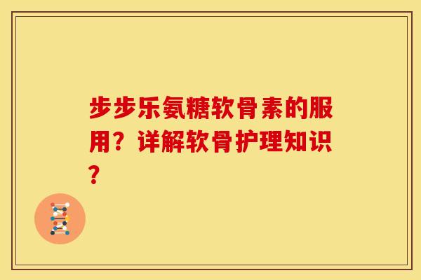 步步乐氨糖软骨素的服用？详解软骨护理知识？