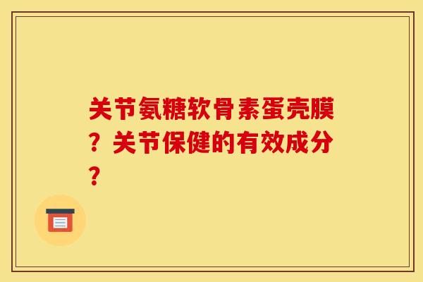 关节氨糖软骨素蛋壳膜？关节保健的有效成分？