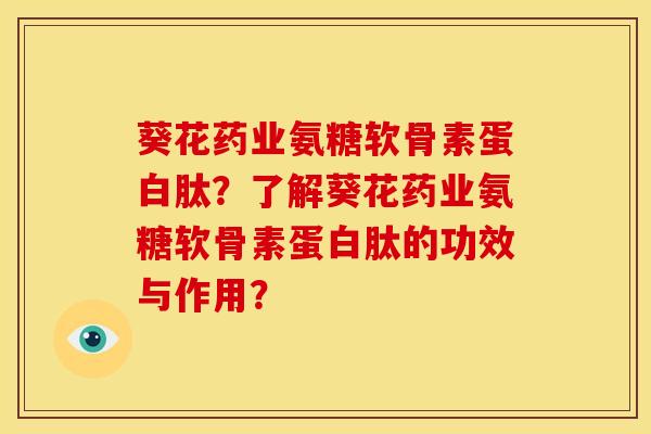 葵花药业氨糖软骨素蛋白肽？了解葵花药业氨糖软骨素蛋白肽的功效与作用？