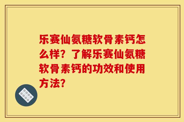 乐赛仙氨糖软骨素钙怎么样？了解乐赛仙氨糖软骨素钙的功效和使用方法？