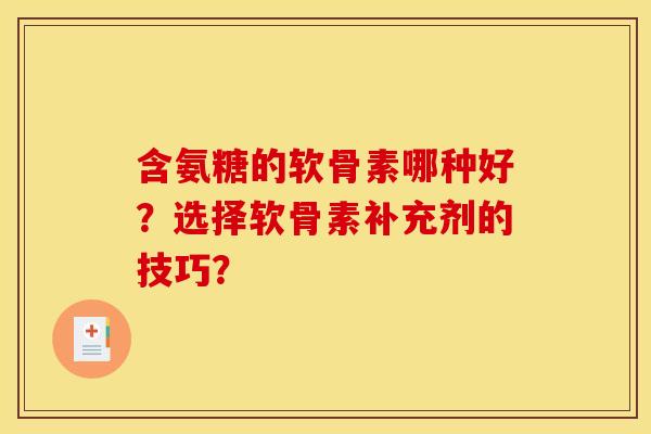 含氨糖的软骨素哪种好？选择软骨素补充剂的技巧？