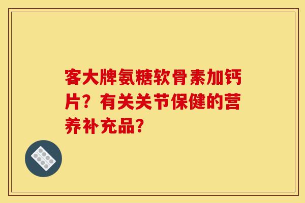 客大牌氨糖软骨素加钙片？有关关节保健的营养补充品？