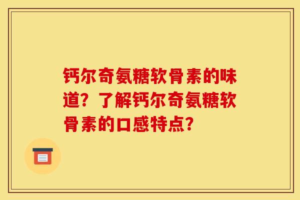 钙尔奇氨糖软骨素的味道？了解钙尔奇氨糖软骨素的口感特点？