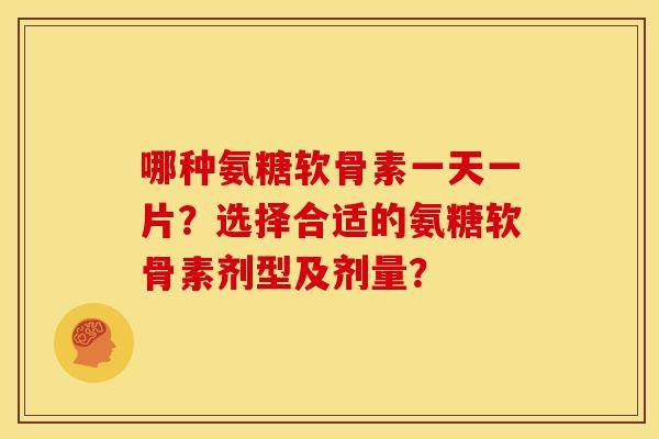 哪种氨糖软骨素一天一片？选择合适的氨糖软骨素剂型及剂量？