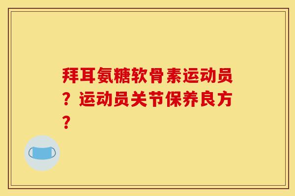 拜耳氨糖软骨素运动员？运动员关节保养良方？