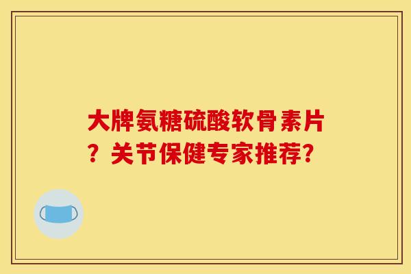 大牌氨糖硫酸软骨素片？关节保健专家推荐？