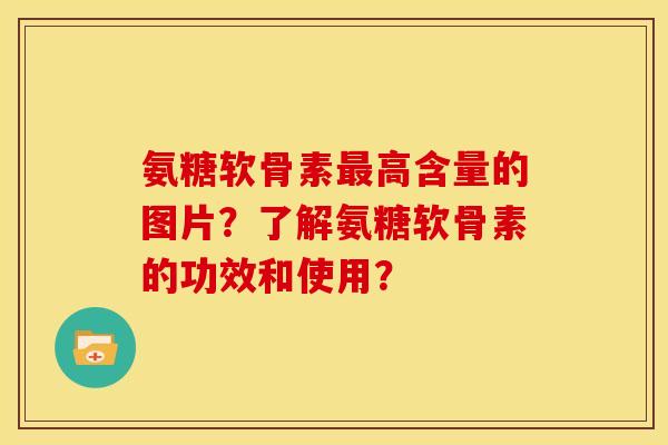 氨糖软骨素最高含量的图片？了解氨糖软骨素的功效和使用？