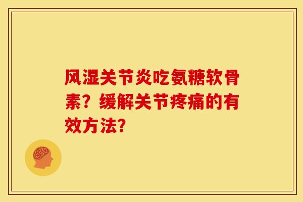 风湿关节炎吃氨糖软骨素？缓解关节疼痛的有效方法？