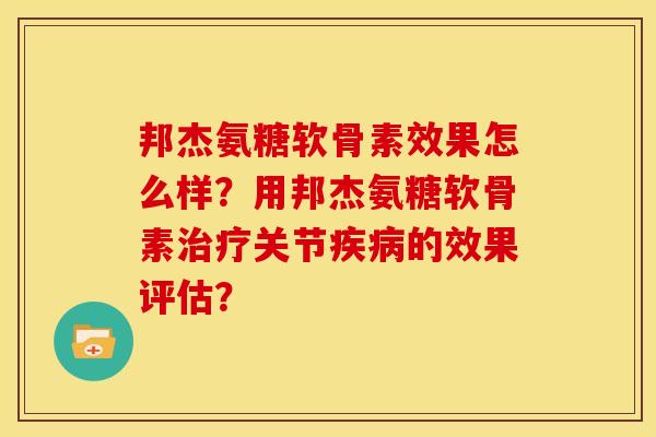 邦杰氨糖软骨素效果怎么样？用邦杰氨糖软骨素治疗关节疾病的效果评估？