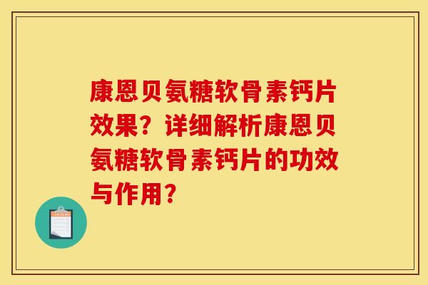 康恩贝氨糖软骨素钙片效果？详细解析康恩贝氨糖软骨素钙片的功效与作用？