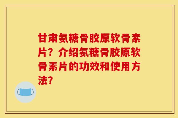 甘肃氨糖骨胶原软骨素片？介绍氨糖骨胶原软骨素片的功效和使用方法？