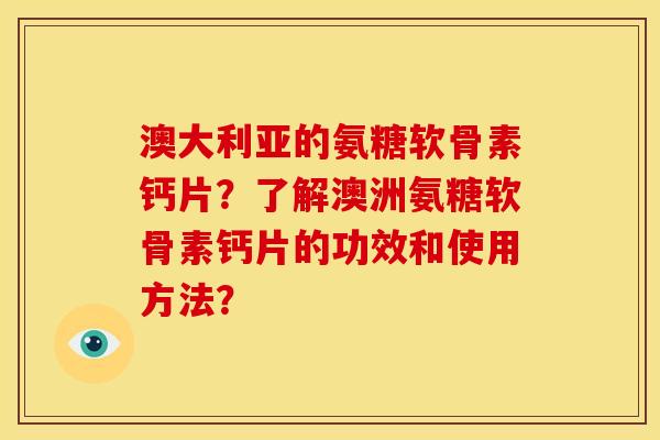 澳大利亚的氨糖软骨素钙片？了解澳洲氨糖软骨素钙片的功效和使用方法？