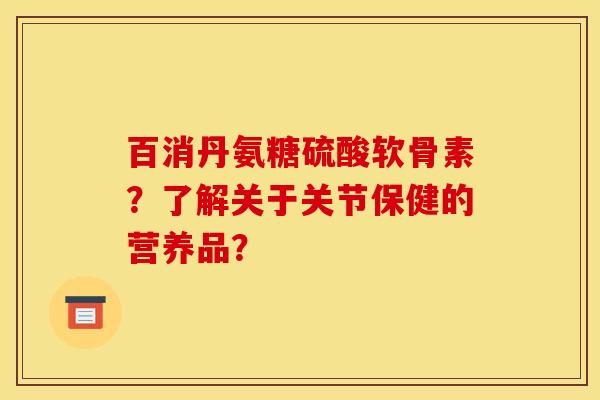 百消丹氨糖硫酸软骨素？了解关于关节保健的营养品？