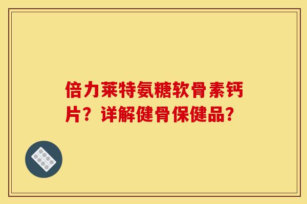 倍力莱特氨糖软骨素钙片？详解健骨保健品？