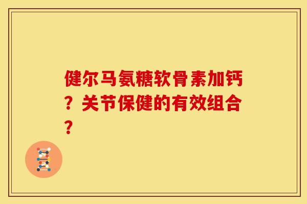 健尔马氨糖软骨素加钙？关节保健的有效组合？