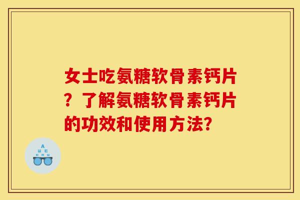 女士吃氨糖软骨素钙片？了解氨糖软骨素钙片的功效和使用方法？