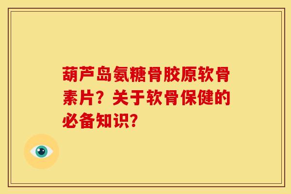 葫芦岛氨糖骨胶原软骨素片？关于软骨保健的必备知识？