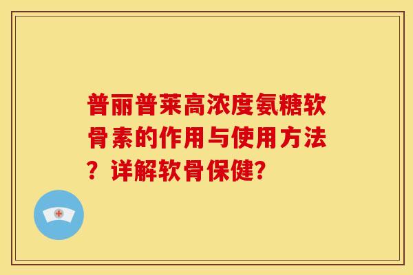 普丽普莱高浓度氨糖软骨素的作用与使用方法？详解软骨保健？