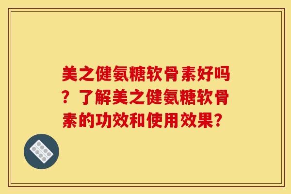 美之健氨糖软骨素好吗？了解美之健氨糖软骨素的功效和使用效果？