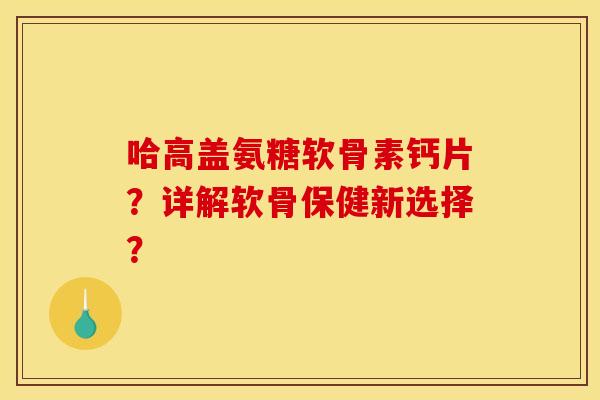 哈高盖氨糖软骨素钙片？详解软骨保健新选择？