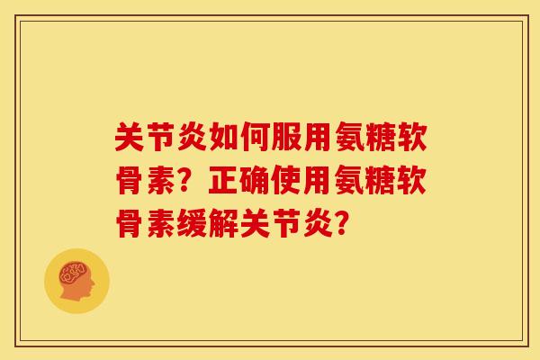 关节炎如何服用氨糖软骨素？正确使用氨糖软骨素缓解关节炎？