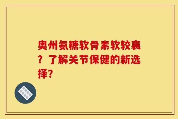 奥州氨糖软骨素软较襄？了解关节保健的新选择？