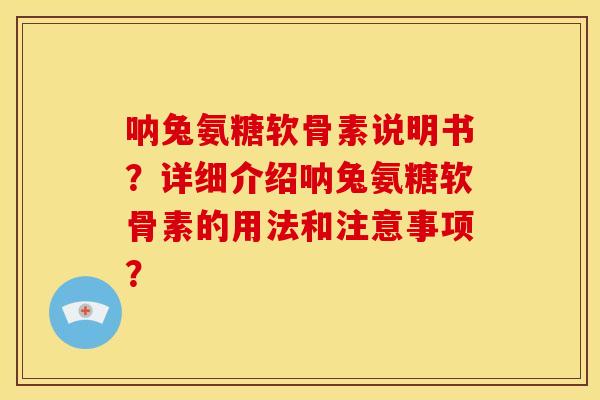 呐兔氨糖软骨素说明书？详细介绍呐兔氨糖软骨素的用法和注意事项？