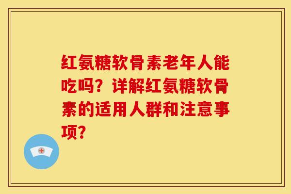 红氨糖软骨素老年人能吃吗？详解红氨糖软骨素的适用人群和注意事项？