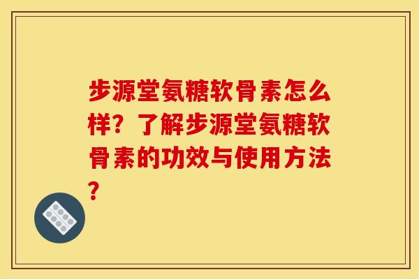 步源堂氨糖软骨素怎么样？了解步源堂氨糖软骨素的功效与使用方法？