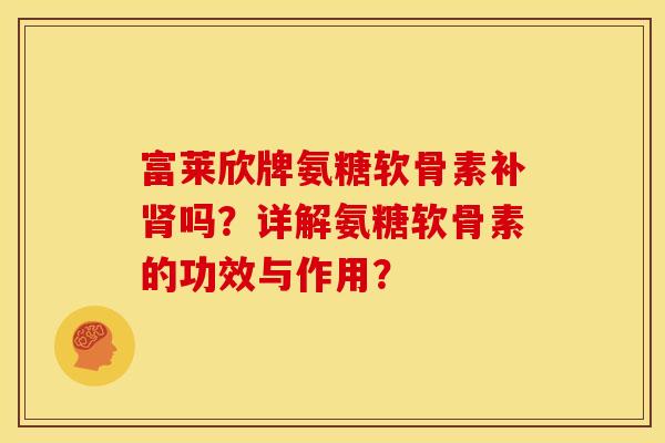 富莱欣牌氨糖软骨素补肾吗？详解氨糖软骨素的功效与作用？