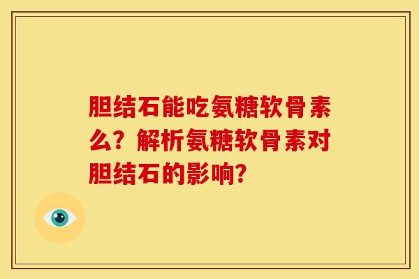 胆结石能吃氨糖软骨素么？解析氨糖软骨素对胆结石的影响？