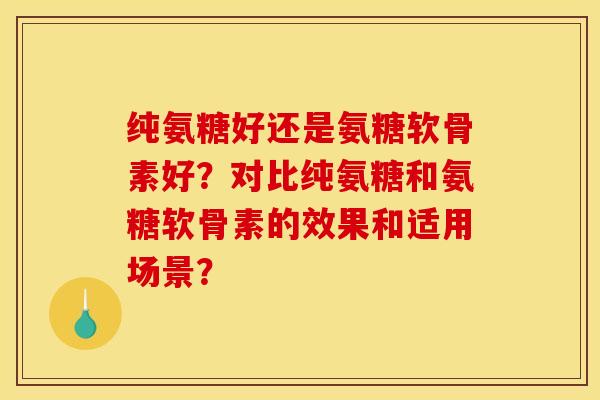 纯氨糖好还是氨糖软骨素好？对比纯氨糖和氨糖软骨素的效果和适用场景？