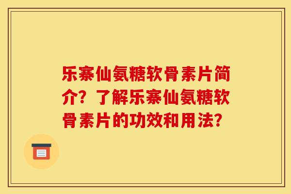 乐寨仙氨糖软骨素片简介？了解乐寨仙氨糖软骨素片的功效和用法？