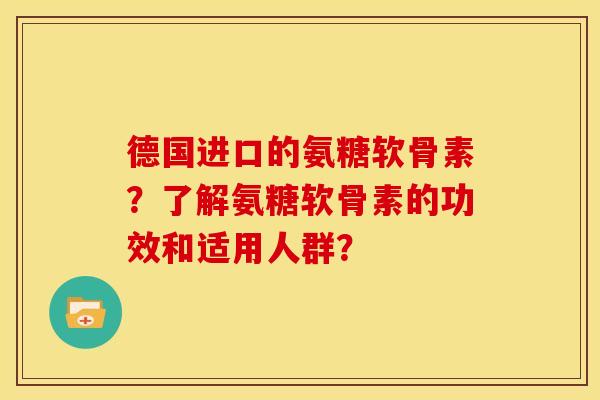 德国进口的氨糖软骨素？了解氨糖软骨素的功效和适用人群？