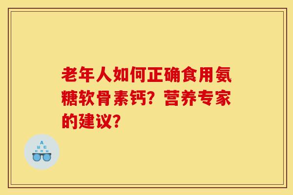 老年人如何正确食用氨糖软骨素钙？营养专家的建议？