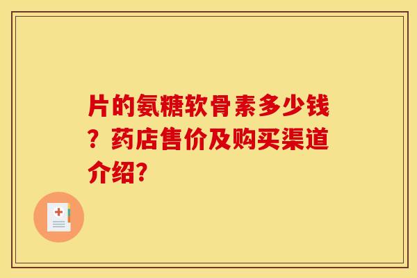 片的氨糖软骨素多少钱？药店售价及购买渠道介绍？