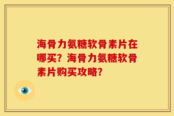 海骨力氨糖软骨素片在哪买？海骨力氨糖软骨素片购买攻略？