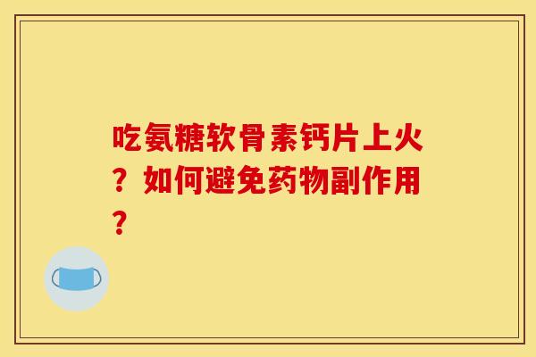 吃氨糖软骨素钙片上火？如何避免药物副作用？