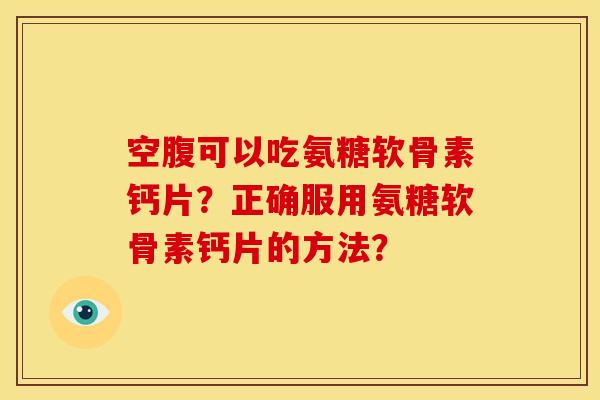 空腹可以吃氨糖软骨素钙片？正确服用氨糖软骨素钙片的方法？