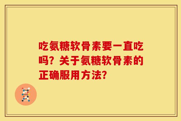 吃氨糖软骨素要一直吃吗？关于氨糖软骨素的正确服用方法？