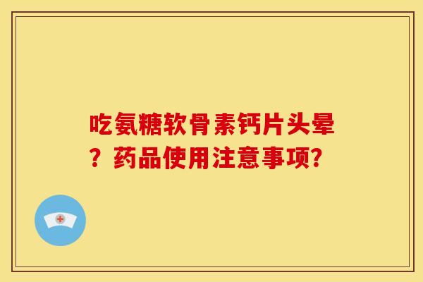 吃氨糖软骨素钙片头晕？药品使用注意事项？