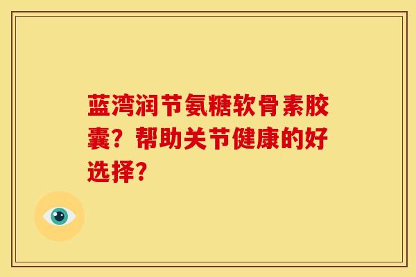 蓝湾润节氨糖软骨素胶囊？帮助关节健康的好选择？