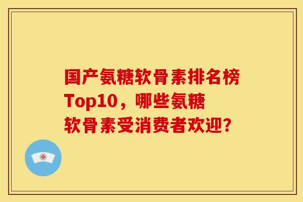 国产氨糖软骨素排名榜Top10，哪些氨糖软骨素受消费者欢迎？