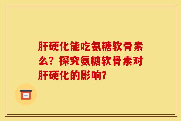 肝硬化能吃氨糖软骨素么？探究氨糖软骨素对肝硬化的影响？