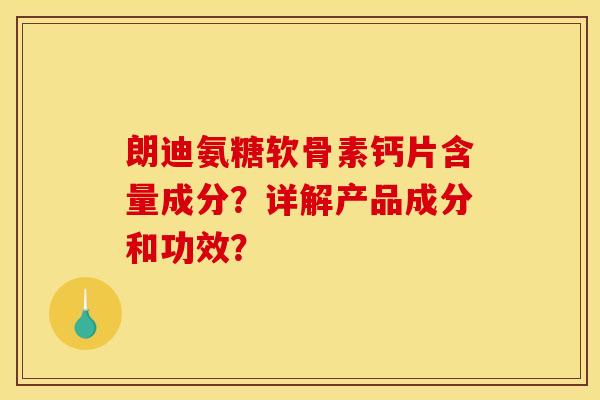 朗迪氨糖软骨素钙片含量成分？详解产品成分和功效？