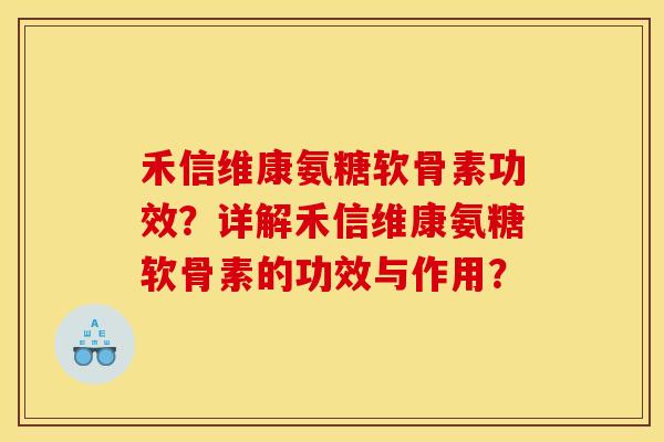 禾信维康氨糖软骨素功效？详解禾信维康氨糖软骨素的功效与作用？