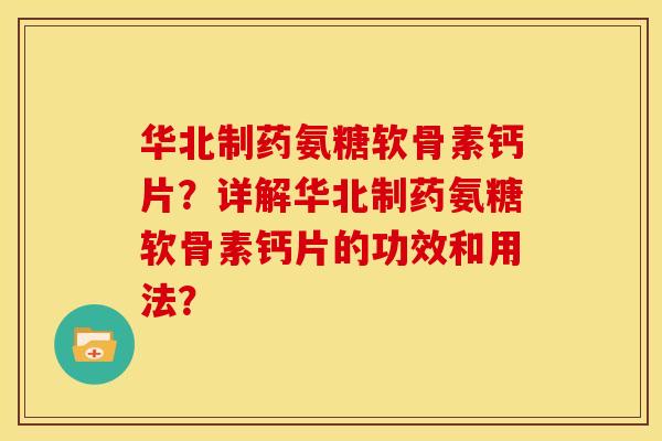 华北制药氨糖软骨素钙片？详解华北制药氨糖软骨素钙片的功效和用法？